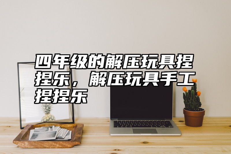 四年级的解压玩具捏捏乐，解压玩具手工捏捏乐