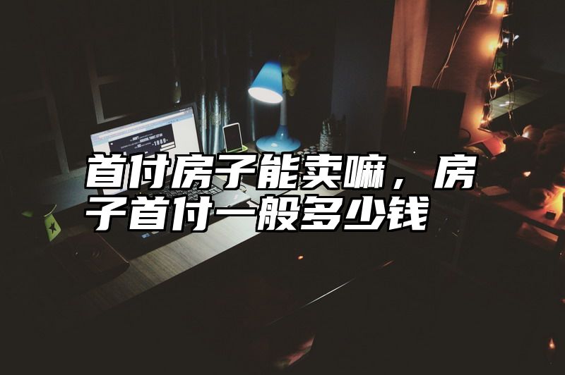 首付房子能卖嘛，房子首付一般多少钱