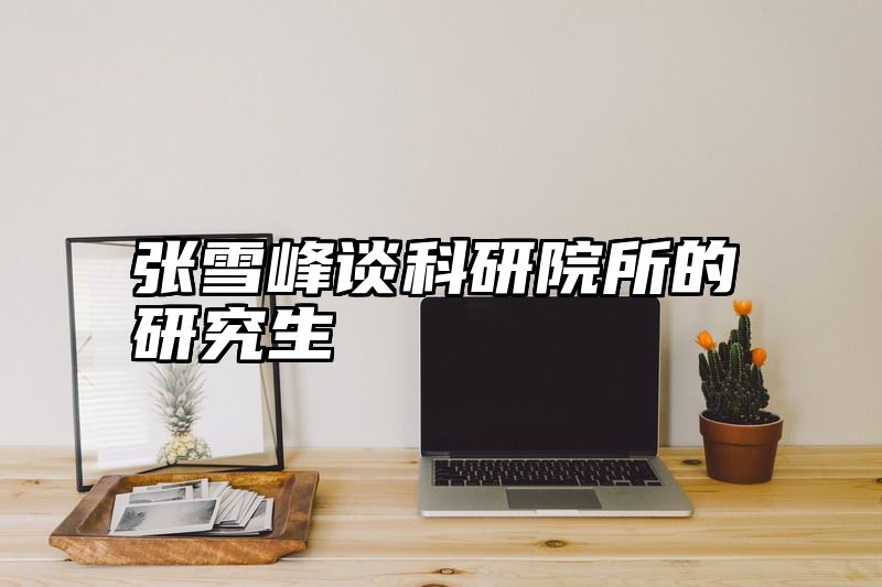 点击查看《张雪峰谈科研院所的研究生》全文