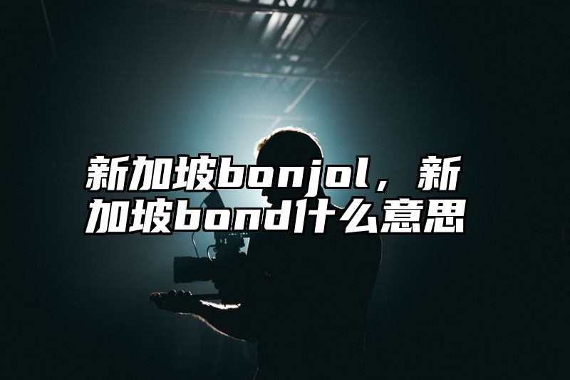 新加坡bonjol，新加坡bond什么意思
