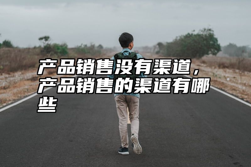 产品销售没有渠道，产品销售的渠道有哪些