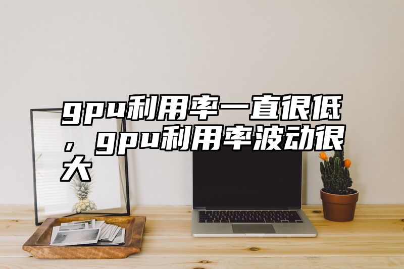 gpu利用率一直很低，gpu利用率波动很大