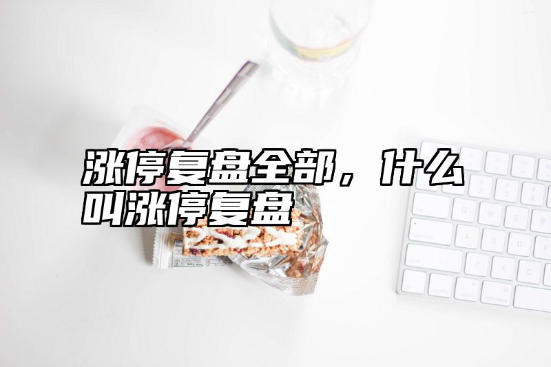 涨停复盘全部，什么叫涨停复盘