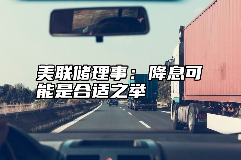 美联储理事：降息可能是合适之举