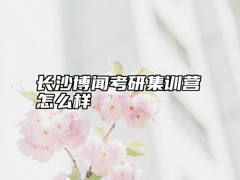 点击查看《长沙博闻考研集训营怎么样》全文