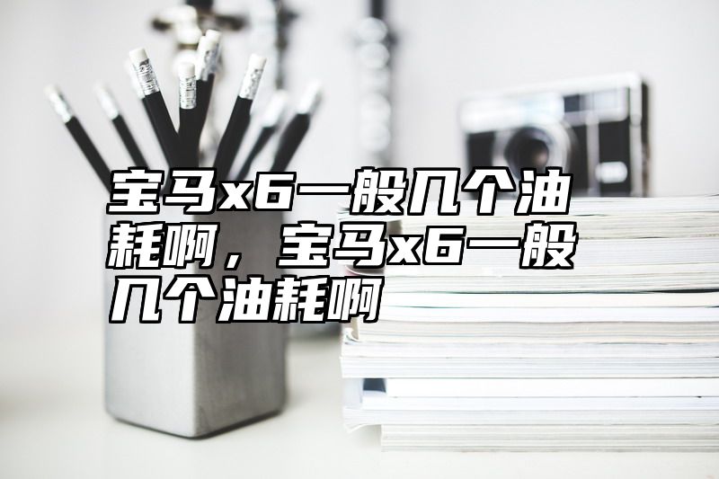 点击查看《宝马x6一般几个油耗啊，宝马x6一般几个油耗啊》全文