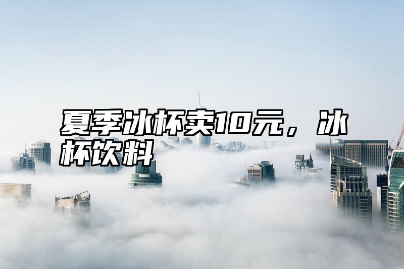 夏季冰杯卖10元，冰杯饮料