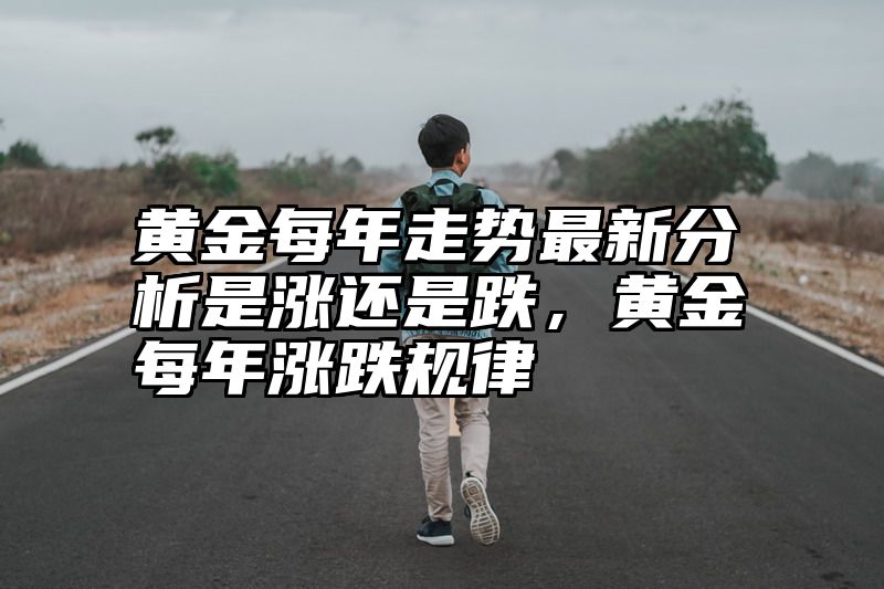 黄金每年走势最新分析是涨还是跌，黄金每年涨跌规律