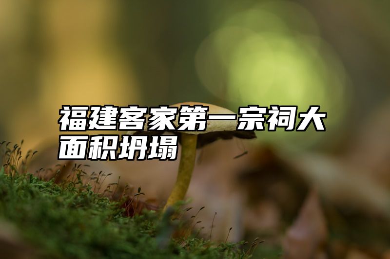 福建客家第一宗祠大面积坍塌