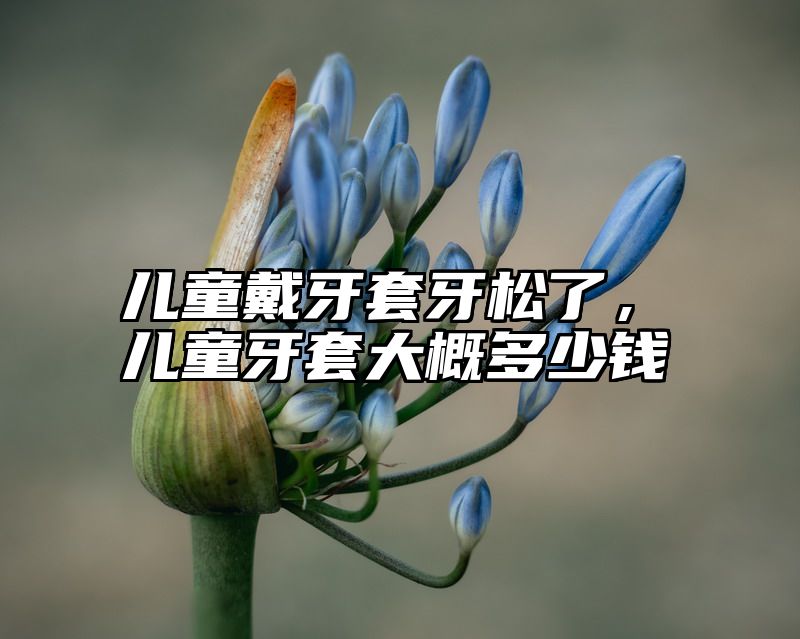 儿童戴牙套牙松了，儿童牙套大概多少钱