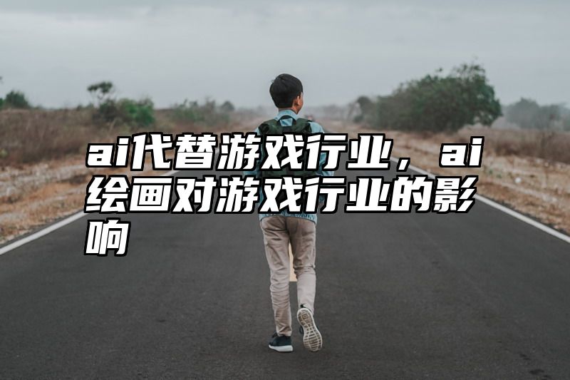 ai代替游戏行业，ai绘画对游戏行业的影响
