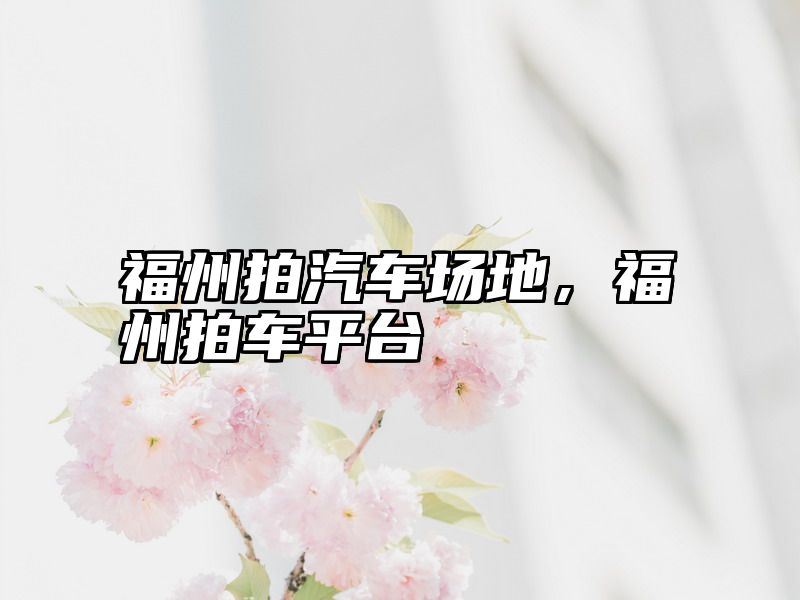 福州拍汽车场地，福州拍车平台