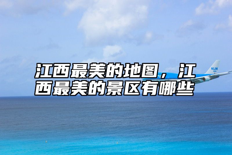 江西最美的地图，江西最美的景区有哪些