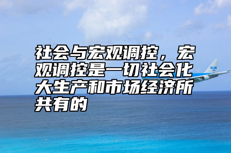 社会与宏观调控，宏观调控是一切社会化大生产和市场经济所共有的