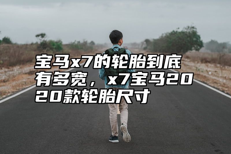 点击查看《宝马x7的轮胎到底有多宽，x7宝马2020款轮胎尺寸》全文