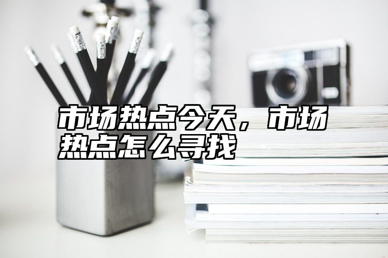 市场热点今天，市场热点怎么寻找