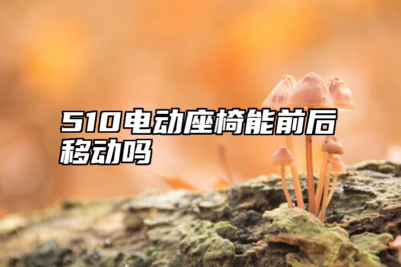 510电动座椅能前后移动吗