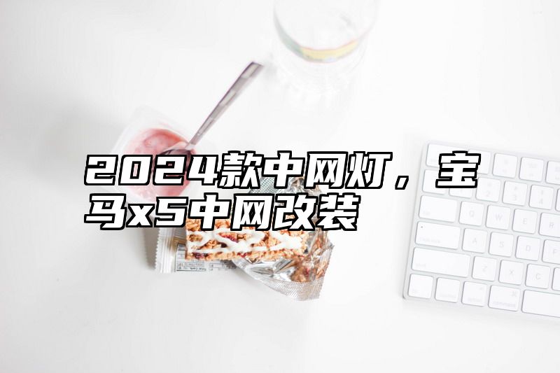 点击查看《2024款中网灯,宝马x5中网改装》全文
