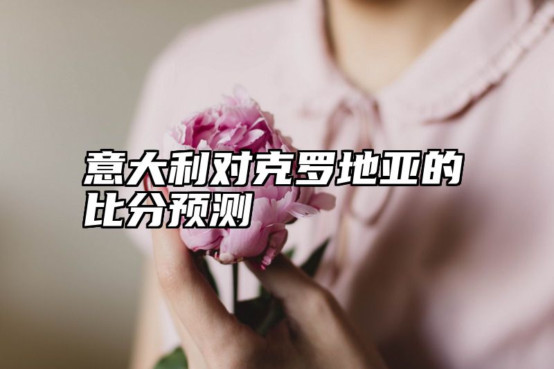 意大利对克罗地亚的比分预测
