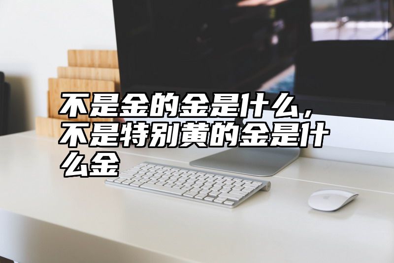 不是金的金是什么，不是特别黄的金是什么金