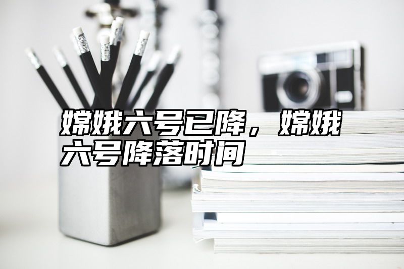 嫦娥六号已降，嫦娥六号降落时间