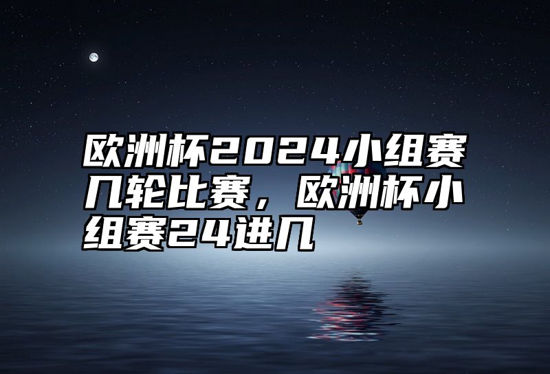 点击查看《欧洲杯2024小组赛几轮比赛,欧洲杯小组赛24进几》全文