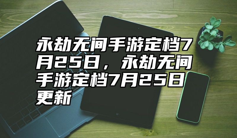 永劫无间手游定档7月25日，永劫无间手游定档7月25日更新