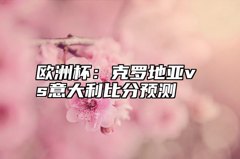 欧洲杯：克罗地亚vs意大利比分预测