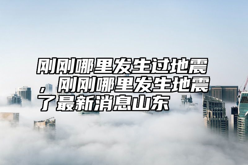 刚刚哪里发生过地震，刚刚哪里发生地震了最新消息山东