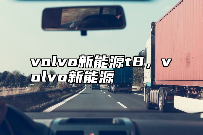 volvo新能源t8，volvo新能源