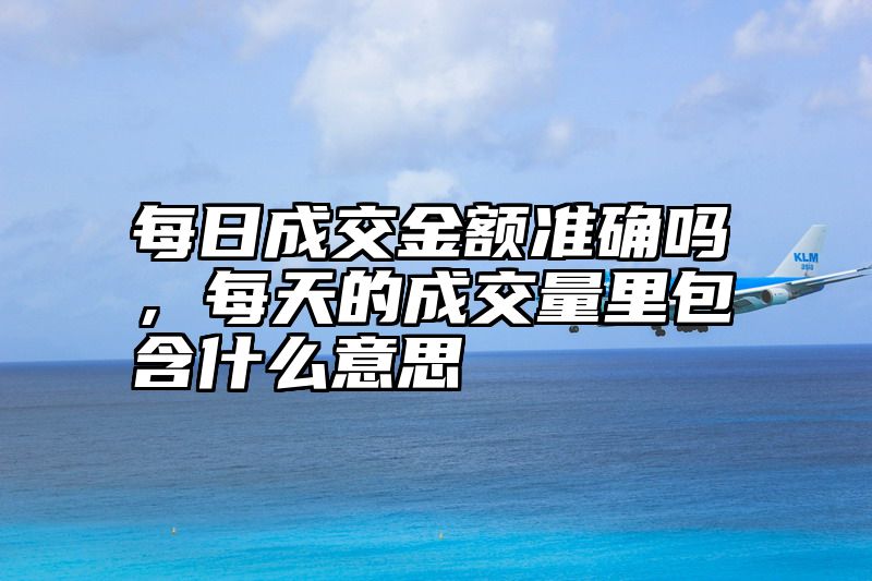 每日成交金额准确吗，每天的成交量里包含什么意思