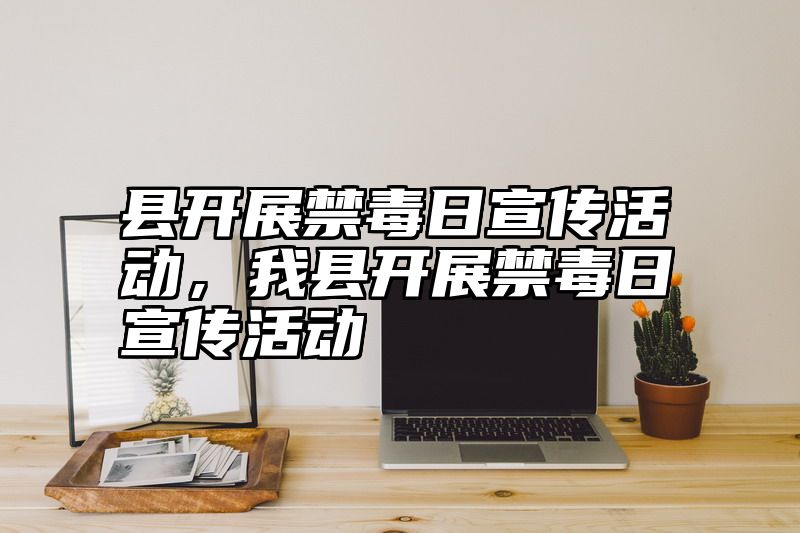 县开展禁毒日宣传活动，我县开展禁毒日宣传活动