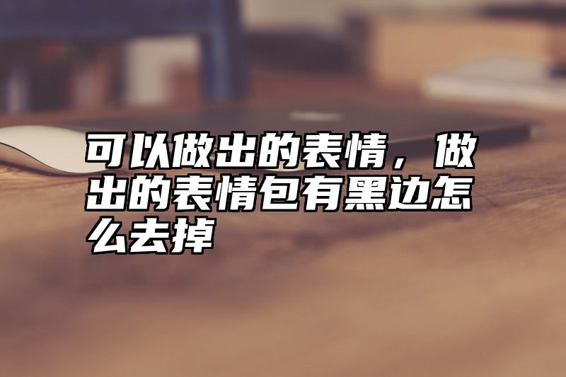 可以做出的表情，做出的表情包有黑边怎么去掉