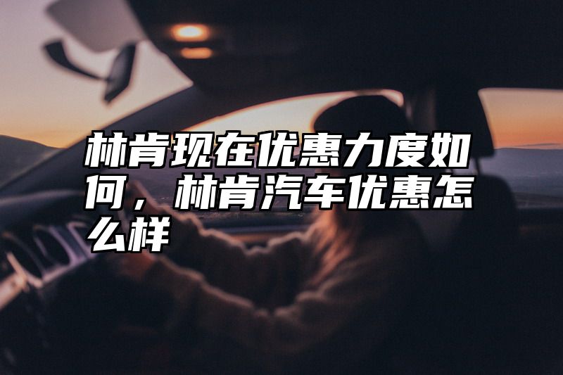 林肯现在优惠力度如何，林肯汽车优惠怎么样