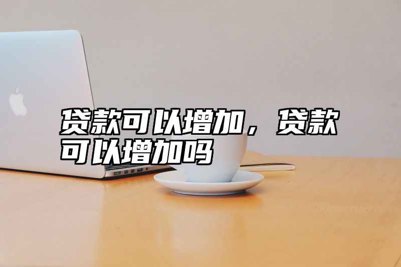 贷款可以增加，贷款可以增加吗