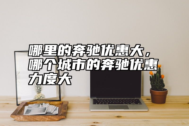 哪里的奔驰优惠大，哪个城市的奔驰优惠力度大