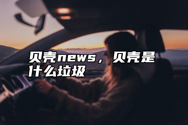 贝壳news，贝壳是什么垃圾