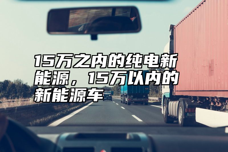 15万之内的纯电新能源，15万以内的新能源车