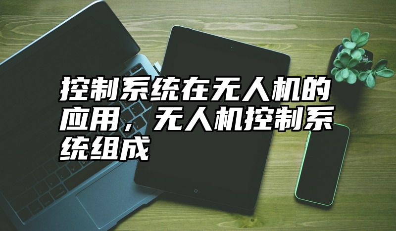 控制系统在无人机的应用，无人机控制系统组成