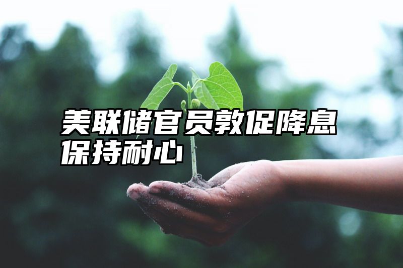 美联储官员敦促降息保持耐心