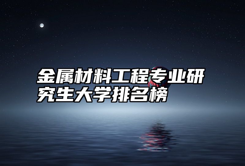 金属材料工程专业研究生大学排名榜