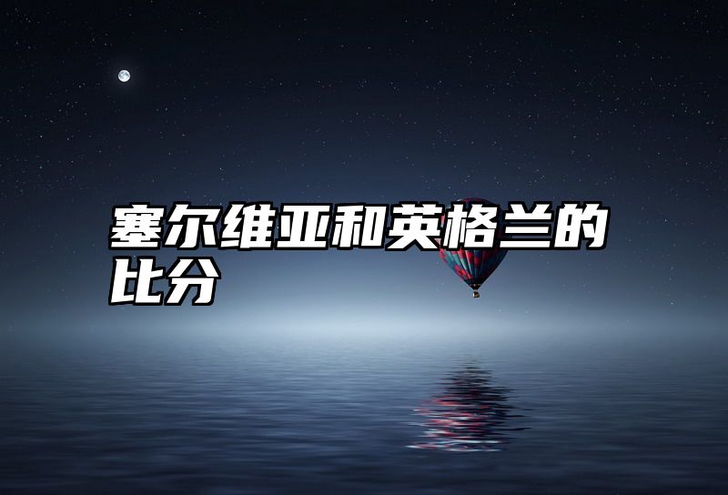 塞尔维亚和英格兰的比分
