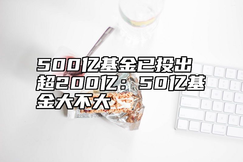 500亿基金已投出超200亿：50亿基金大不大