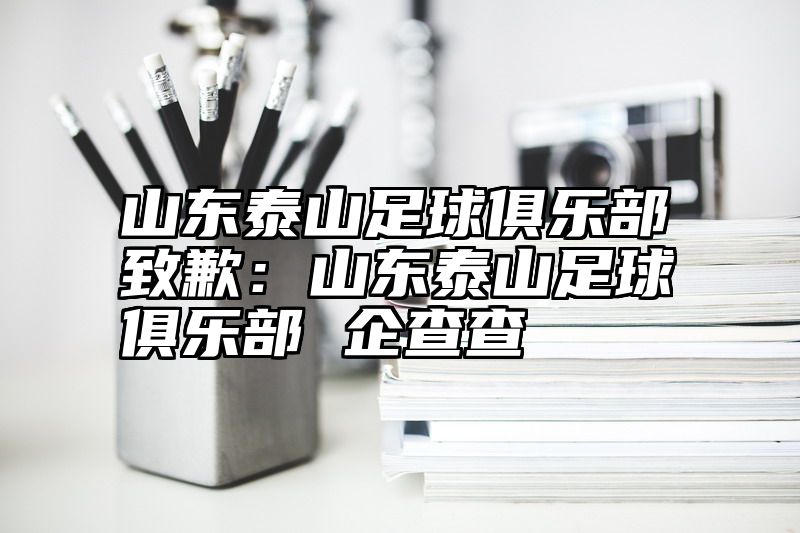 山东泰山足球俱乐部致歉：山东泰山足球俱乐部 企查查