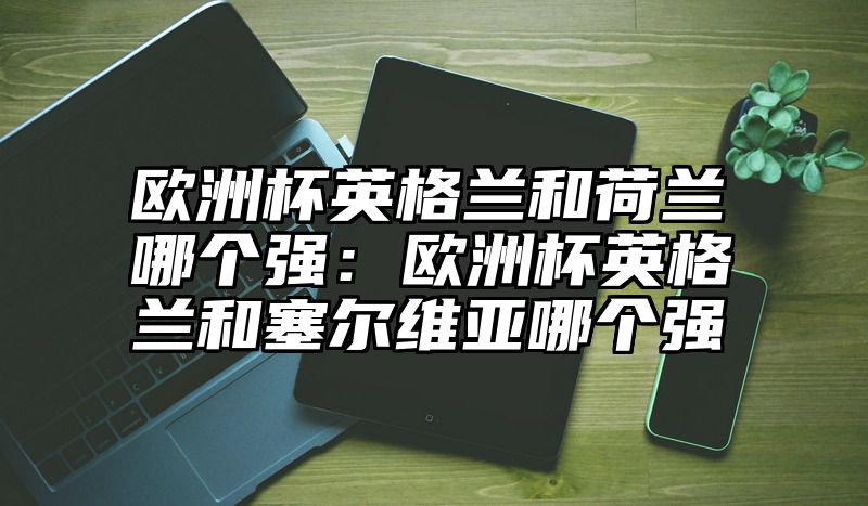 欧洲杯英格兰和荷兰哪个强：欧洲杯英格兰和塞尔维亚哪个强