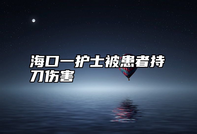 海口一护士被患者持刀伤害