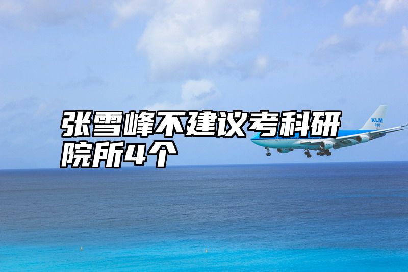 点击查看《张雪峰不建议考科研院所4个》全文