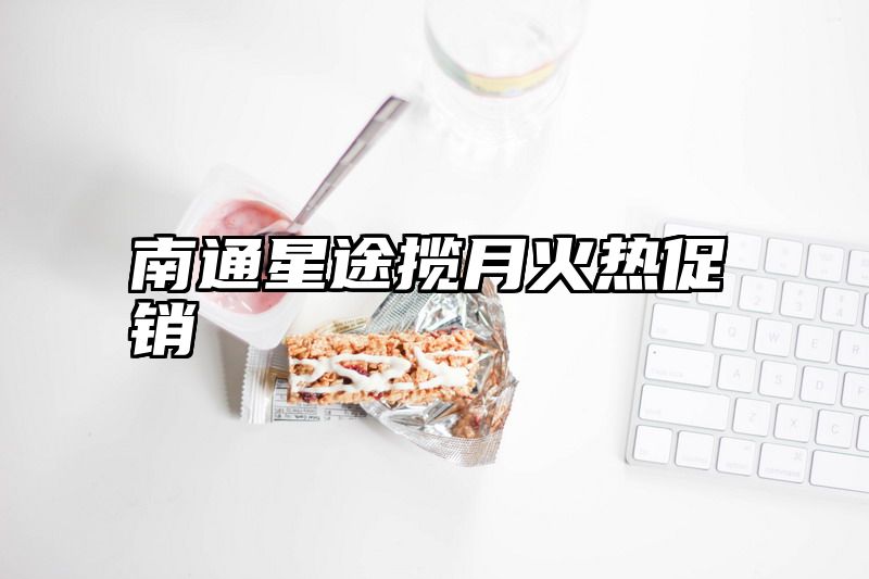 南通星途揽月火热促销