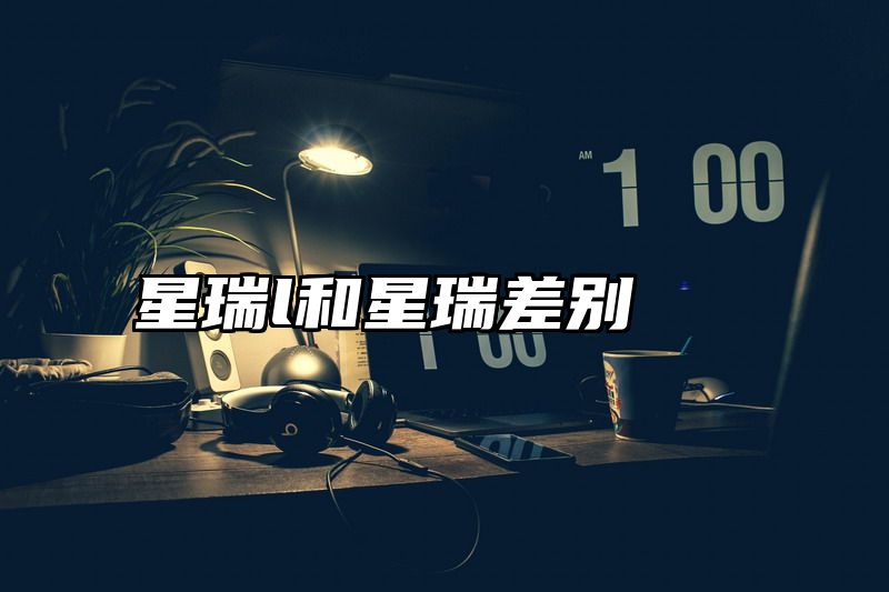 点击查看《星瑞l和星瑞差别》全文