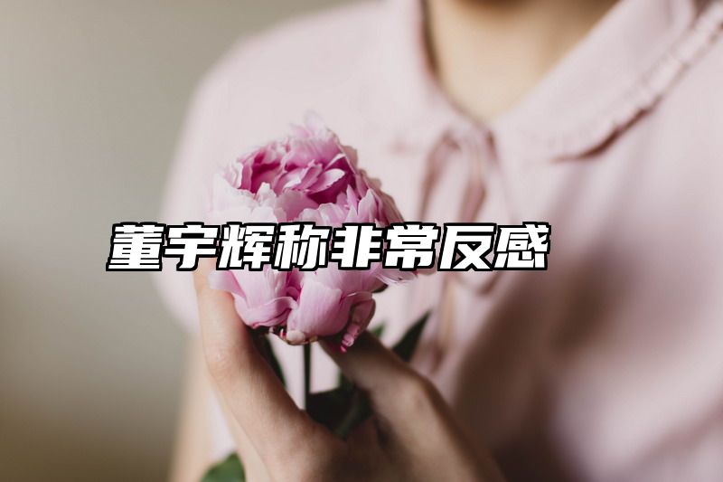 董宇辉称非常反感